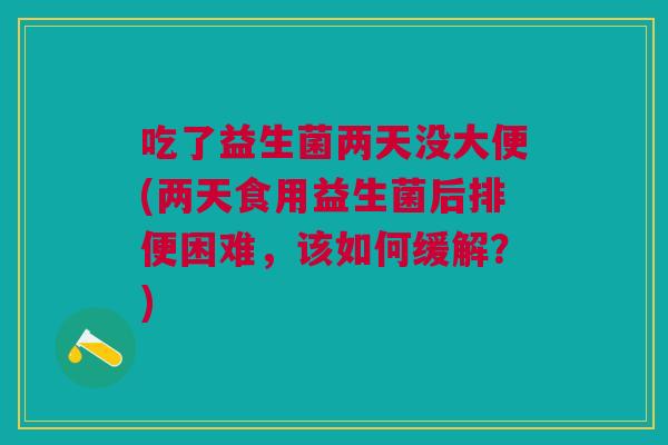 吃了益生菌两天没大便(两天食用益生菌后排便困难,该如何缓解?)