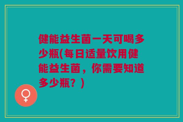 健能益生菌一天可喝多少瓶(每日适量饮用健能益生菌,你需要知道多少瓶?)