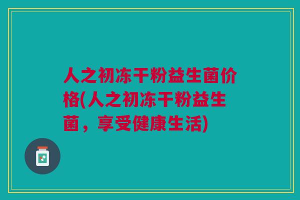 人之初冻干粉益生菌价格(人之初冻干粉益生菌,享受健康生活)