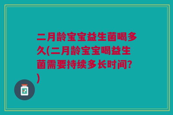 二月龄宝宝益生菌喝多久(二月龄宝宝喝益生菌需要持续多长时间?)