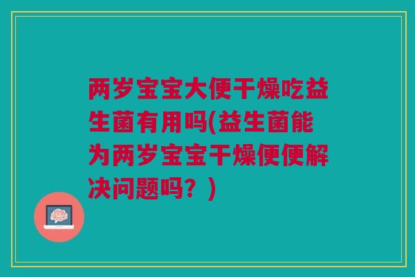 两岁宝宝大便干燥吃益生菌有用吗(益生菌能为两岁宝宝干燥便便解决问题吗?)