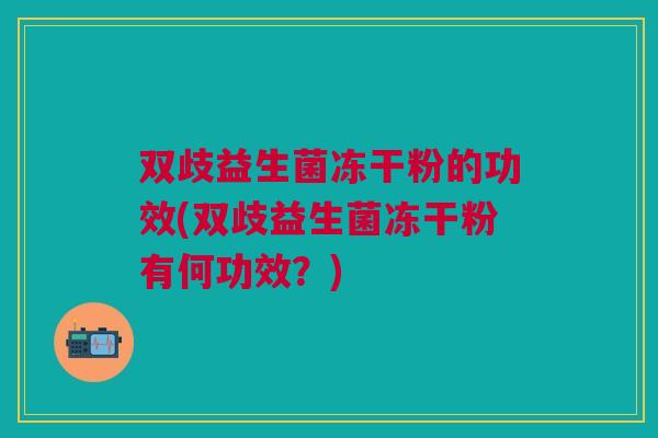 双歧益生菌冻干粉的功效(双歧益生菌冻干粉有何功效?)