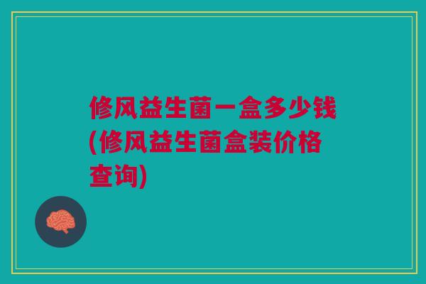 修风益生菌一盒多少钱(修风益生菌盒装价格查询) 修风益生菌一盒多少钱(修风益生菌盒装价格查询)