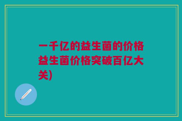 一千亿的益生菌的价格益生菌价格突破百亿大关) 一千亿的益生菌的价格益生菌价格突破百亿大关)