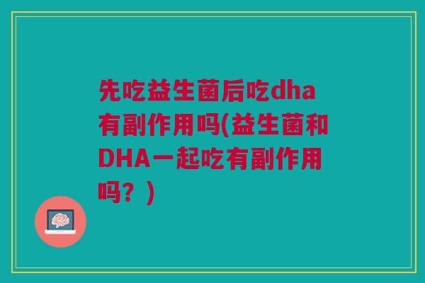 先吃益生菌后吃dha有副作用吗(益生菌和DHA一起吃有副作用吗?) 先吃益生菌后吃dha有副作用吗(益生菌和DHA一起吃有副作用吗?)