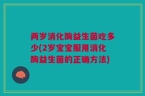 两岁消化酶益生菌吃多少(2岁宝宝服用消化酶益生菌的正确方法)