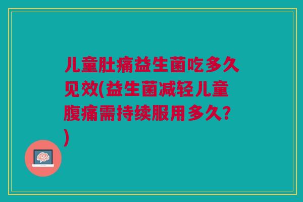 儿童肚痛益生菌吃多久见效(益生菌减轻儿童需持续服用多久?) 儿童肚痛益生菌吃多久见效(益生菌减轻儿童需持续服用多久?)