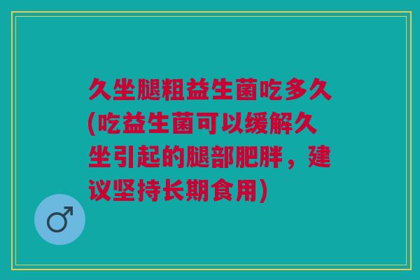 久坐腿粗益生菌吃多久(吃益生菌可以缓解久坐引起的腿部肥胖,建议坚持长期食用)