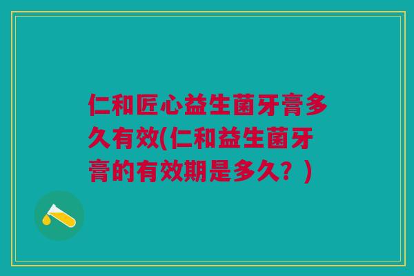 仁和匠心益生菌牙膏多久有效(仁和益生菌牙膏的有效期是多久?)