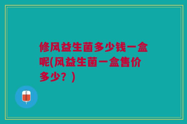 修风益生菌多少钱一盒呢(风益生菌一盒售价多少?)