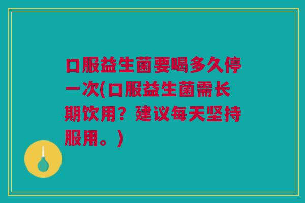 口服益生菌要喝多久停一次(口服益生菌需长期饮用?建议每天坚持服用。) 口服益生菌要喝多久停一次(口服益生菌需长期饮用?建议每天坚持服用。)