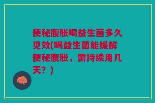 便秘腹胀喝益生菌多久见效(喝益生菌能缓解便秘腹胀,需持续用几天?)