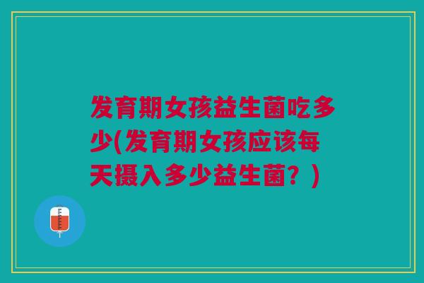 发育期女孩益生菌吃多少(发育期女孩应该每天摄入多少益生菌?) 发育期女孩益生菌吃多少(发育期女孩应该每天摄入多少益生菌?)