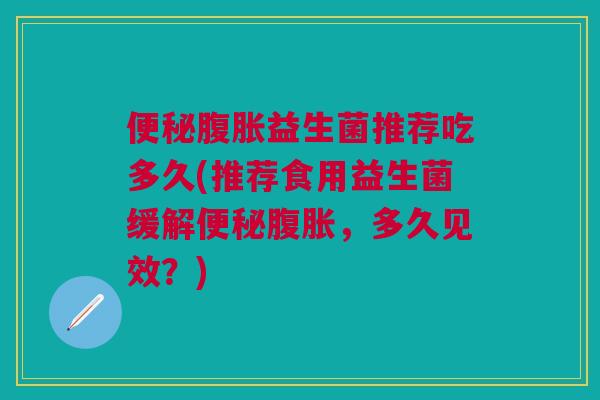 便秘腹胀益生菌推荐吃多久(推荐食用益生菌缓解便秘腹胀,多久见效?)