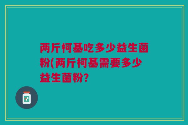 两斤柯基吃多少益生菌粉(两斤柯基需要多少益生菌粉?