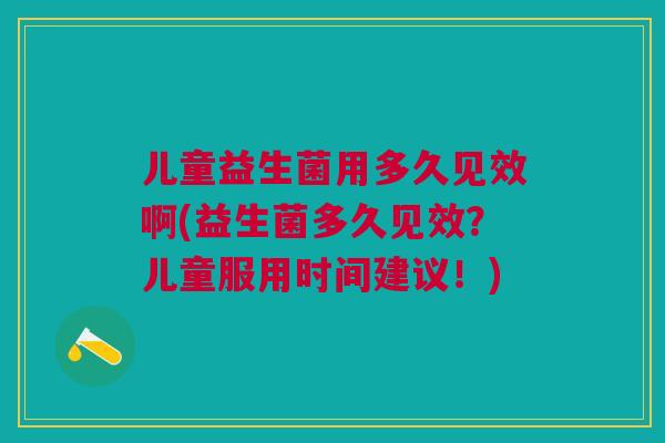 儿童益生菌用多久见效啊(益生菌多久见效?儿童服用时间建议!) 儿童益生菌用多久见效啊(益生菌多久见效?儿童服用时间建议!)