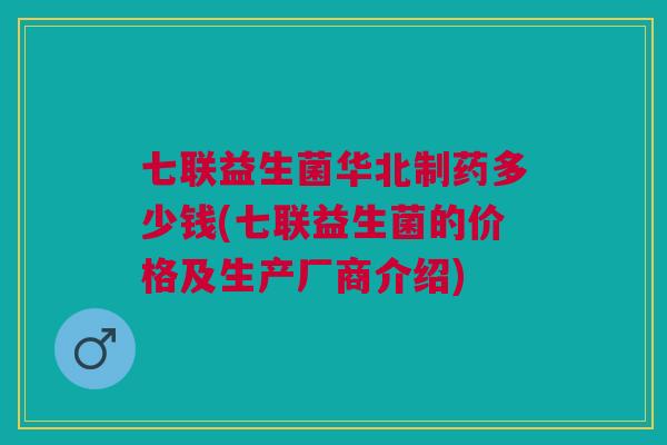 七联益生菌华北制药多少钱(七联益生菌的价格及生产厂商介绍)