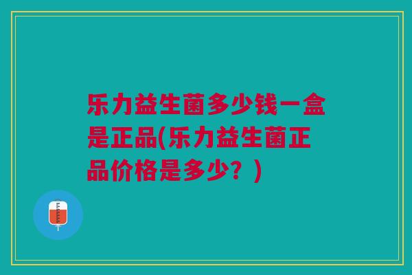 乐力益生菌多少钱一盒是正品(乐力益生菌正品价格是多少?) 乐力益生菌多少钱一盒是正品(乐力益生菌正品价格是多少?)