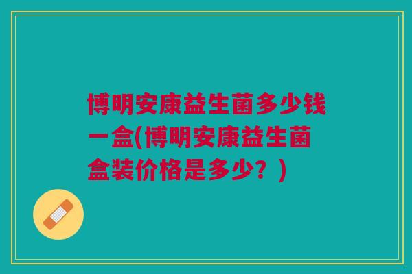 博明安康益生菌多少钱一盒(博明安康益生菌盒装价格是多少?)