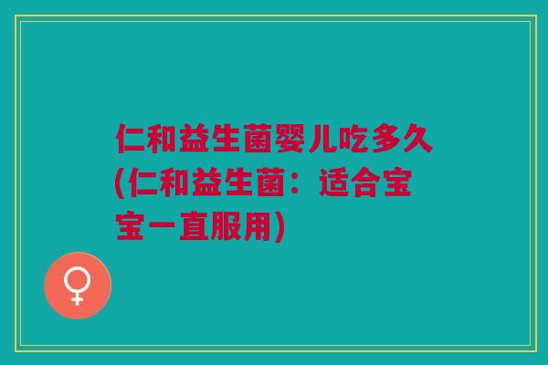 仁和益生菌婴儿吃多久(仁和益生菌:适合宝宝一直服用)