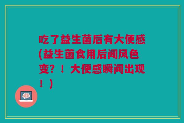吃了益生菌后有大便感(益生菌食用后闻风色变?!大便感瞬间出现!)