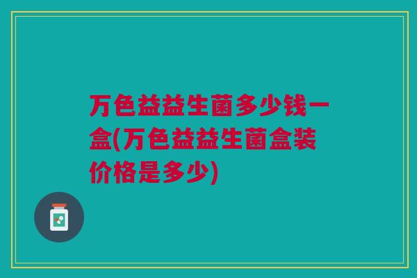 万色益益生菌多少钱一盒(万色益益生菌盒装价格是多少) 万色益益生菌多少钱一盒(万色益益生菌盒装价格是多少)