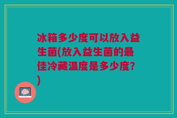 冰箱多少度可以放入益生菌(放入益生菌的佳冷藏温度是多少度？)