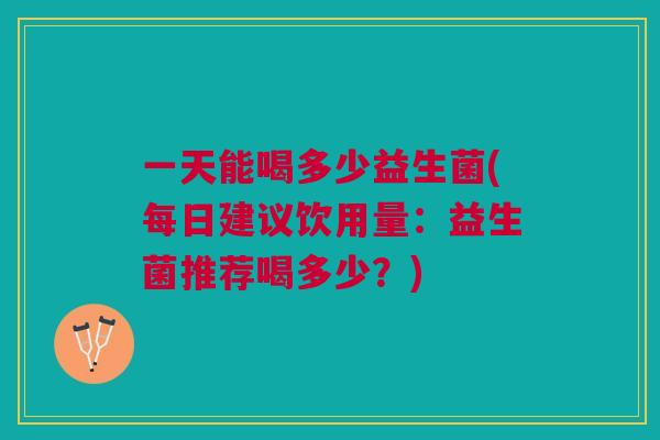 一天能喝多少益生菌(每日建议饮用量:益生菌推荐喝多少?)