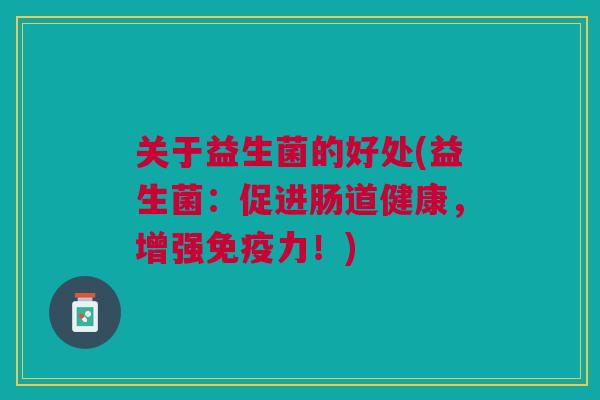 关于益生菌的好处(益生菌:促进肠道健康,增强免疫力!)