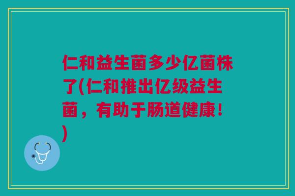 仁和益生菌多少亿菌株了(仁和推出亿级益生菌,有助于肠道健康!) 仁和益生菌多少亿菌株了(仁和推出亿级益生菌,有助于肠道健康!)