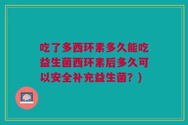 吃了多西环素多久能吃益生菌西环素后多久可以安全补充益生菌?)