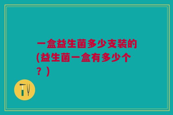 一盒益生菌多少支装的(益生菌一盒有多少个?)