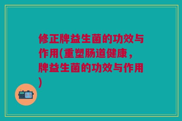 修正牌益生菌的功效与作用(重塑肠道健康，牌益生菌的功效与作用)