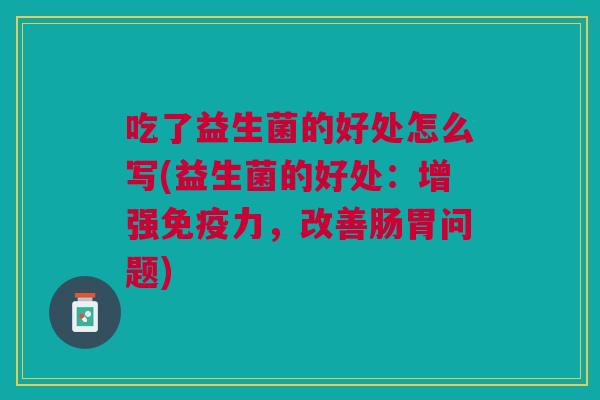 吃了益生菌的好处怎么写(益生菌的好处:增强免疫力,改善肠胃问题)