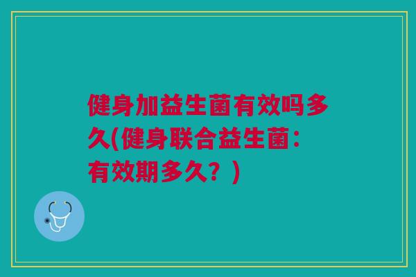 健身加益生菌有效吗多久(健身联合益生菌：有效期多久？)
