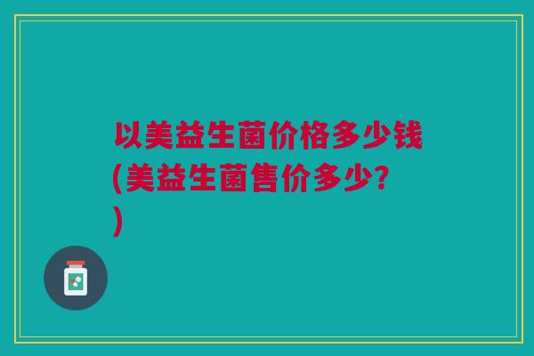 以美益生菌价格多少钱(美益生菌售价多少?) 以美益生菌价格多少钱(美益生菌售价多少?)