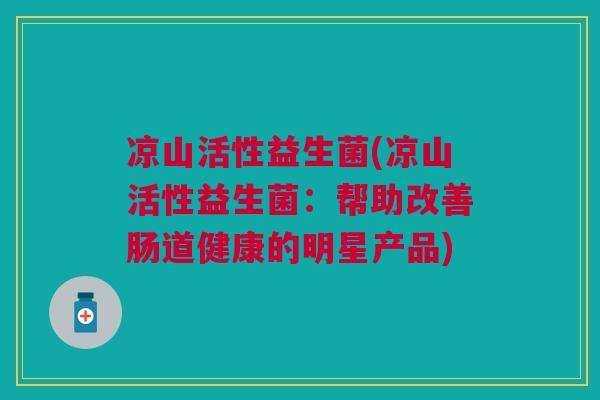 凉山活性益生菌(凉山活性益生菌:帮助改善肠道健康的明星产品)