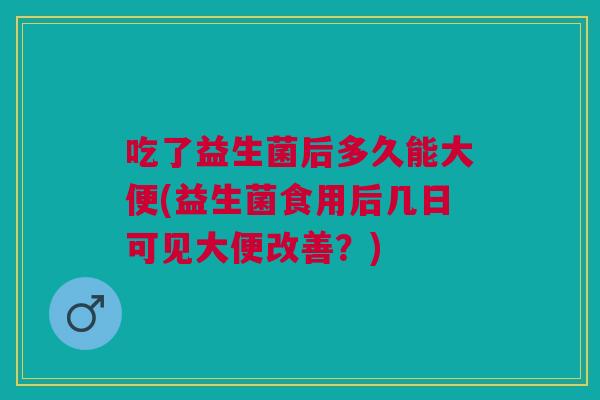 吃了益生菌后多久能大便(益生菌食用后几日可见大便改善?)