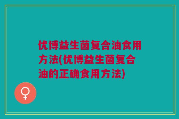 优博益生菌复合油食用方法(优博益生菌复合油的正确食用方法)