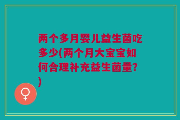 两个多月婴儿益生菌吃多少(两个月大宝宝如何合理补充益生菌量?) 两个多月婴儿益生菌吃多少(两个月大宝宝如何合理补充益生菌量?)