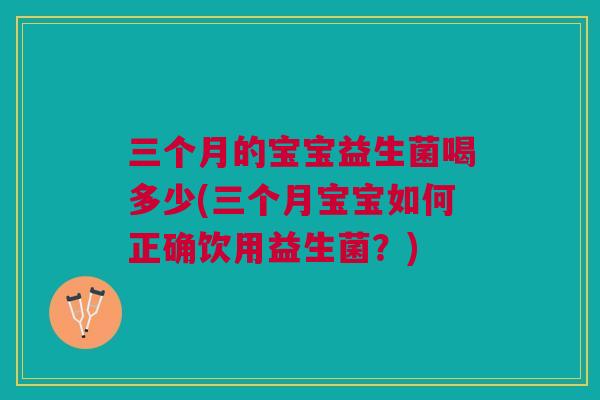 三个月的宝宝益生菌喝多少(三个月宝宝如何正确饮用益生菌?)