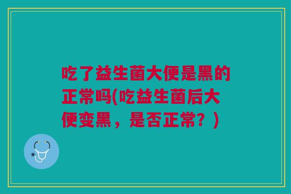 吃了益生菌大便是黑的正常吗(吃益生菌后大便变黑,是否正常?) 吃了益生菌大便是黑的正常吗(吃益生菌后大便变黑,是否正常?)