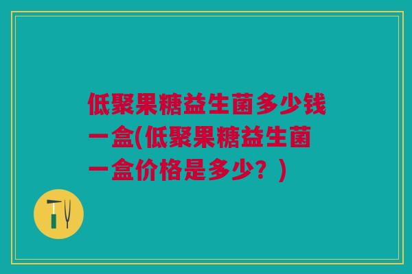 低聚果糖益生菌多少钱一盒(低聚果糖益生菌一盒价格是多少?)