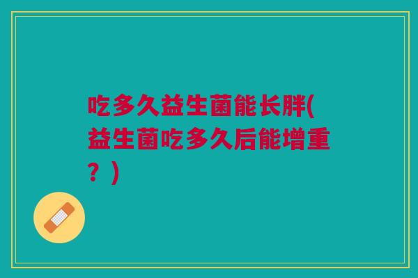 吃多久益生菌能长胖(益生菌吃多久后能增重?)