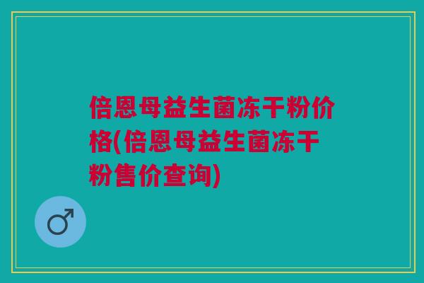 倍恩母益生菌冻干粉价格(倍恩母益生菌冻干粉售价查询)