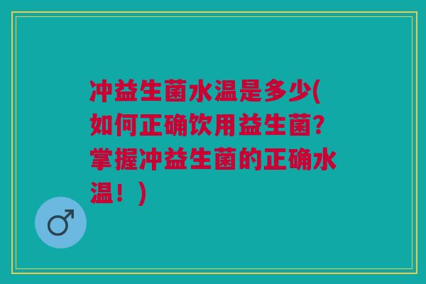 冲益生菌水温是多少(如何正确饮用益生菌？掌握冲益生菌的正确水温！)