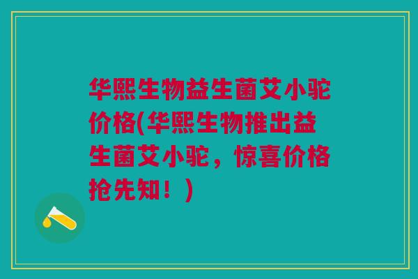 华熙生物益生菌艾小驼价格(华熙生物推出益生菌艾小驼,惊喜价格抢先知!) 华熙生物益生菌艾小驼价格(华熙生物推出益生菌艾小驼,惊喜价格抢先知!)
