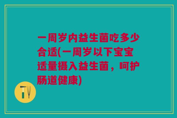 一周岁内益生菌吃多少合适(一周岁以下宝宝适量摄入益生菌,呵护肠道健康)