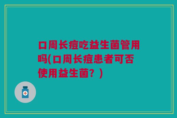 口周长痘吃益生菌管用吗(口周长痘患者可否使用益生菌?)