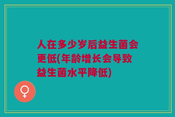 人在多少岁后益生菌会更低(年龄增长会导致益生菌水平降低)
